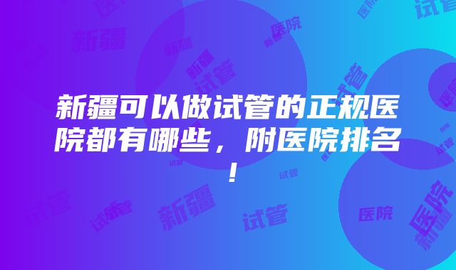 新疆可以做试管的正规医院都有哪些，附医院排名！