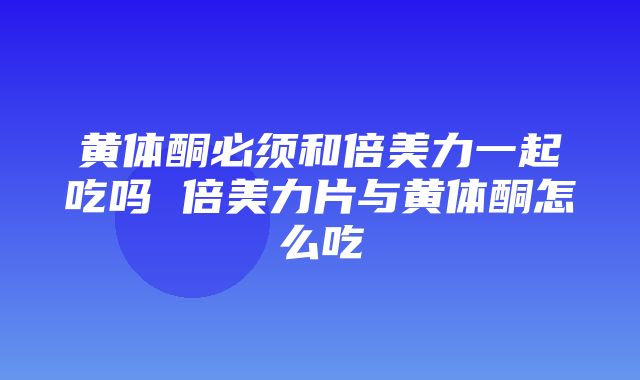 黄体酮必须和倍美力一起吃吗 倍美力片与黄体酮怎么吃