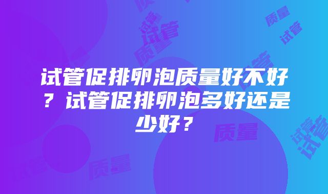 试管促排卵泡质量好不好？试管促排卵泡多好还是少好？