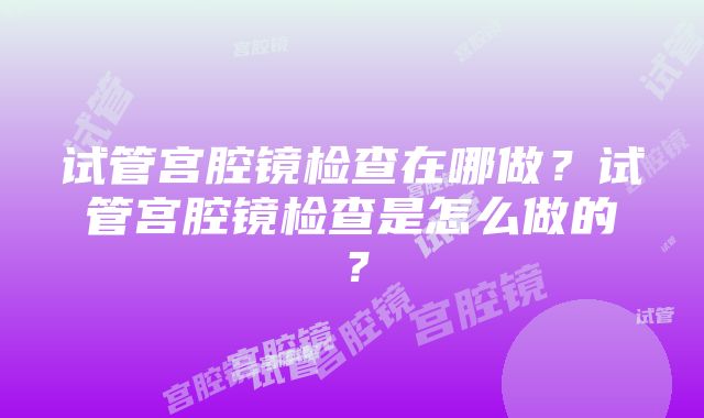 试管宫腔镜检查在哪做？试管宫腔镜检查是怎么做的？