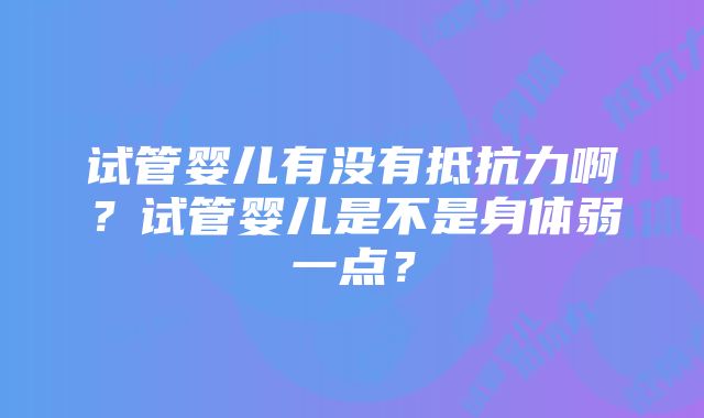 试管婴儿有没有抵抗力啊？试管婴儿是不是身体弱一点？