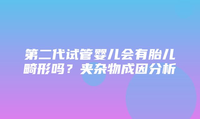 第二代试管婴儿会有胎儿畸形吗？夹杂物成因分析