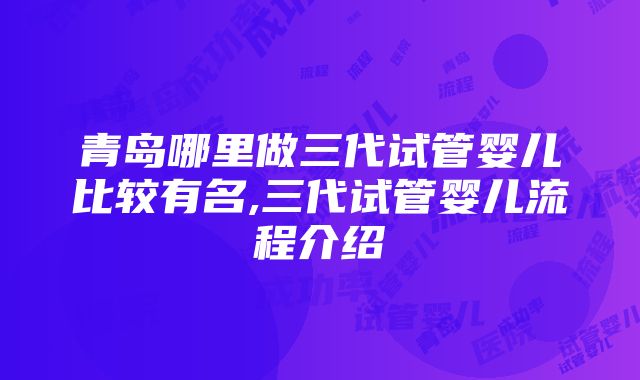 青岛哪里做三代试管婴儿比较有名,三代试管婴儿流程介绍