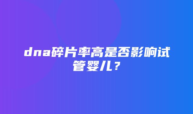 dna碎片率高是否影响试管婴儿？