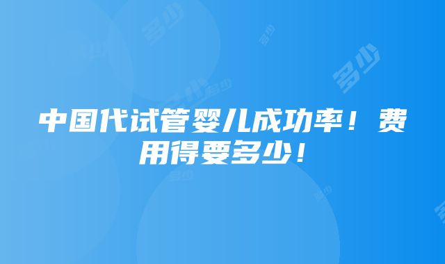 中国代试管婴儿成功率！费用得要多少！