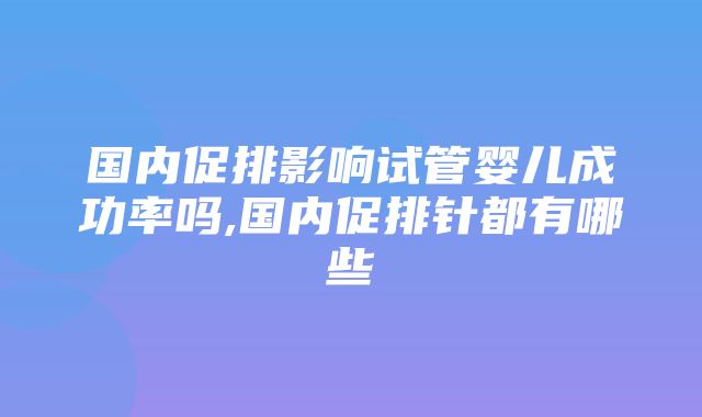 国内促排影响试管婴儿成功率吗,国内促排针都有哪些