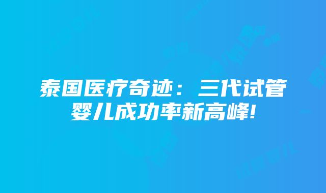 泰国医疗奇迹：三代试管婴儿成功率新高峰!