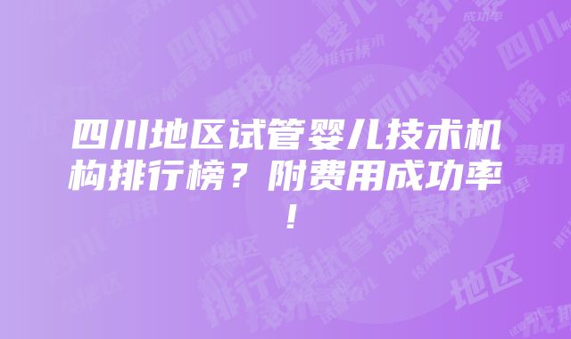 四川地区试管婴儿技术机构排行榜？附费用成功率！