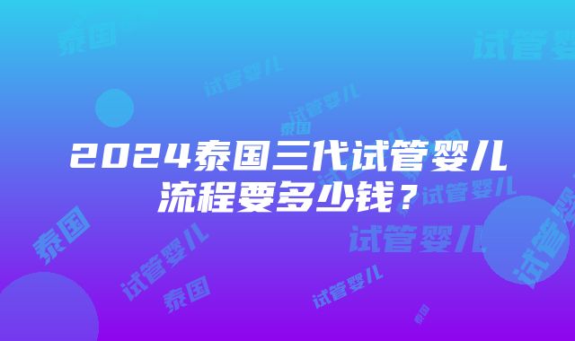 2024泰国三代试管婴儿流程要多少钱？