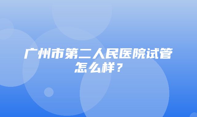 广州市第二人民医院试管怎么样？