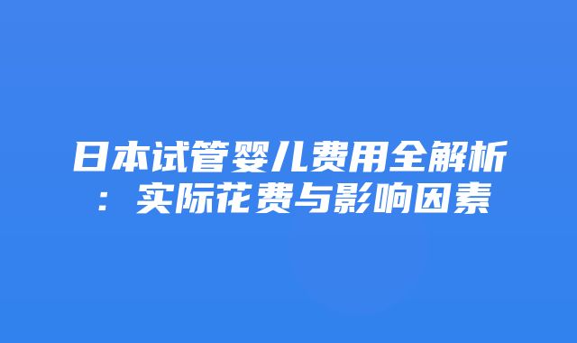 日本试管婴儿费用全解析：实际花费与影响因素