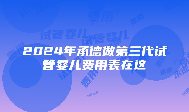 2024年承德做第三代试管婴儿费用表在这