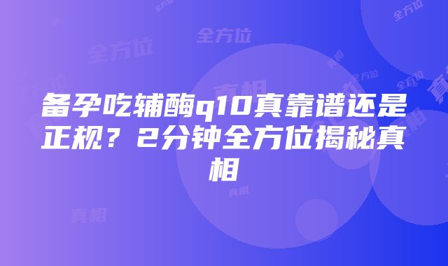 备孕吃辅酶q10真靠谱还是正规？2分钟全方位揭秘真相