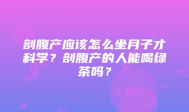 剖腹产应该怎么坐月子才科学？剖腹产的人能喝绿茶吗？