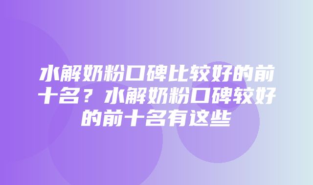 水解奶粉口碑比较好的前十名？水解奶粉口碑较好的前十名有这些