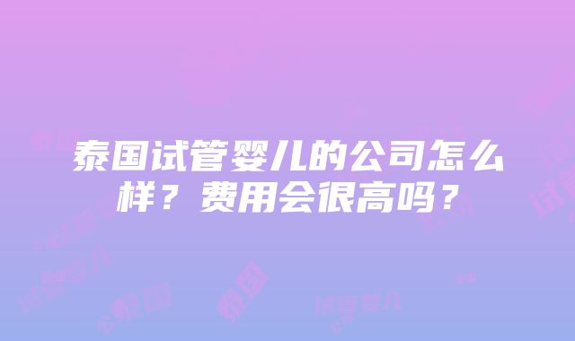 泰国试管婴儿的公司怎么样？费用会很高吗？