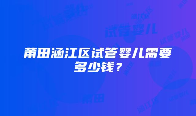 莆田涵江区试管婴儿需要多少钱？