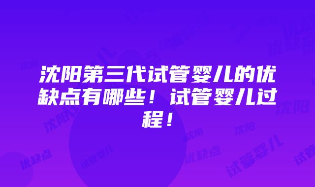 沈阳第三代试管婴儿的优缺点有哪些！试管婴儿过程！