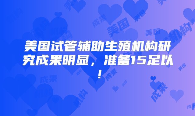 美国试管辅助生殖机构研究成果明显，准备15足以！