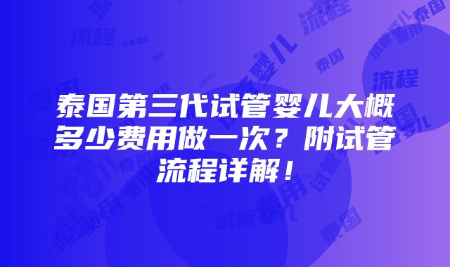 泰国第三代试管婴儿大概多少费用做一次？附试管流程详解！