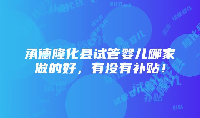 承德隆化县试管婴儿哪家做的好，有没有补贴！