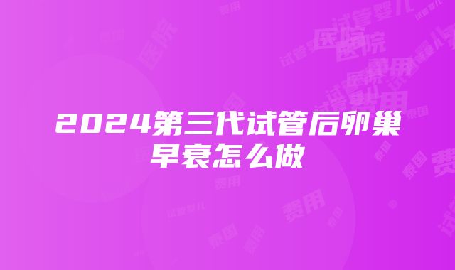 2024第三代试管后卵巢早衰怎么做