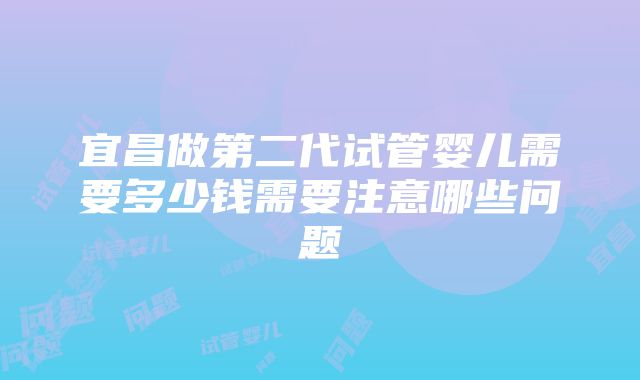 宜昌做第二代试管婴儿需要多少钱需要注意哪些问题