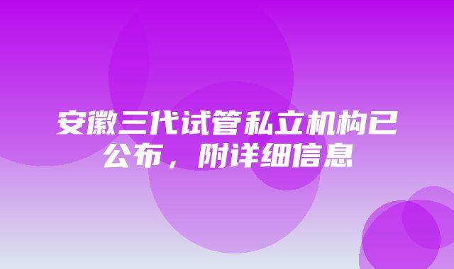 安徽三代试管私立机构已公布，附详细信息