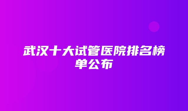 武汉十大试管医院排名榜单公布