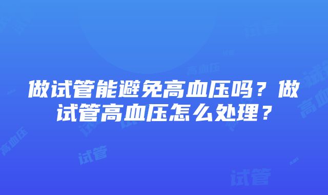 做试管能避免高血压吗？做试管高血压怎么处理？