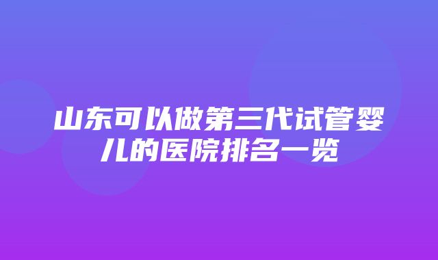 山东可以做第三代试管婴儿的医院排名一览