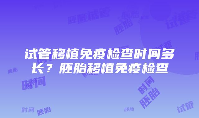 试管移植免疫检查时间多长？胚胎移植免疫检查