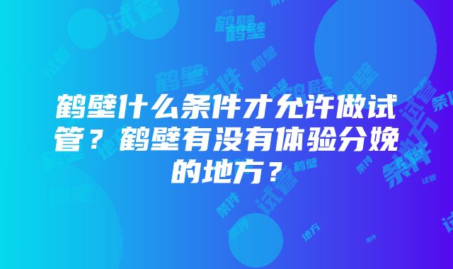 鹤壁什么条件才允许做试管？鹤壁有没有体验分娩的地方？