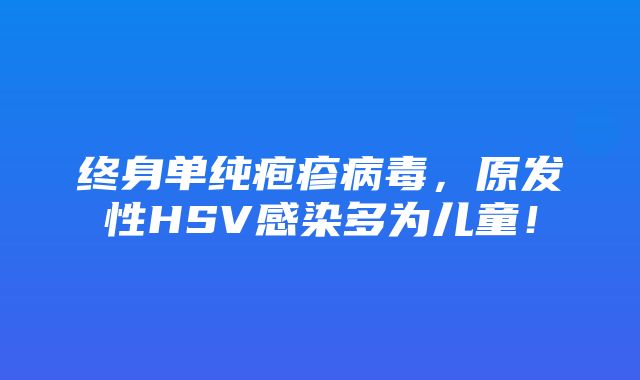 终身单纯疱疹病毒，原发性HSV感染多为儿童！