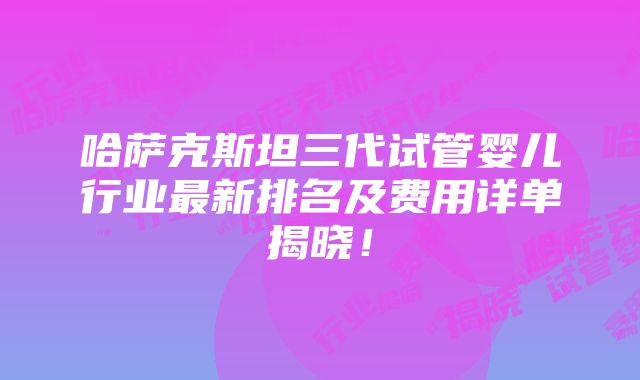 哈萨克斯坦三代试管婴儿行业最新排名及费用详单揭晓！