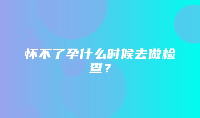 怀不了孕什么时候去做检查？