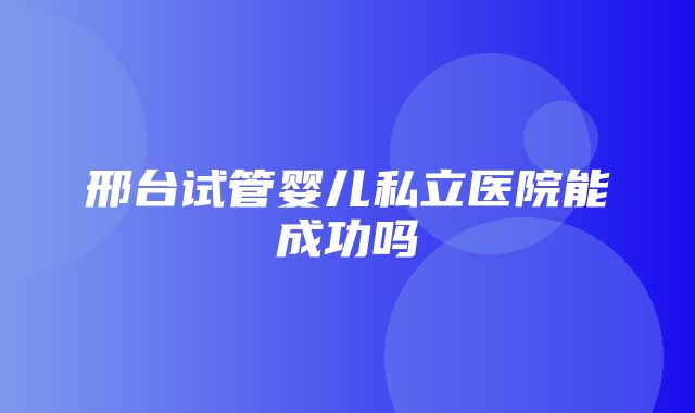 邢台试管婴儿私立医院能成功吗