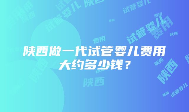 陕西做一代试管婴儿费用大约多少钱？