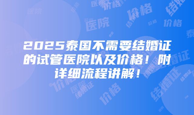 2025泰国不需要结婚证的试管医院以及价格！附详细流程讲解！