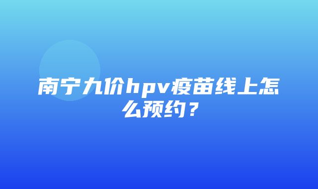 南宁九价hpv疫苗线上怎么预约？