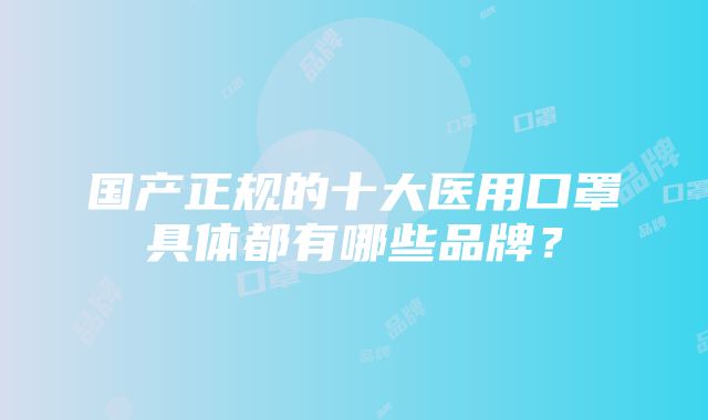 国产正规的十大医用口罩具体都有哪些品牌？