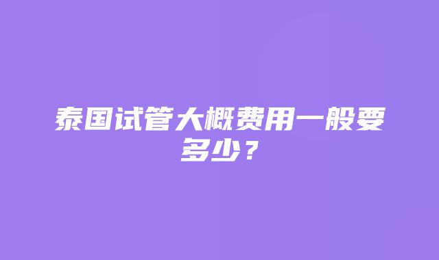 泰国试管大概费用一般要多少？