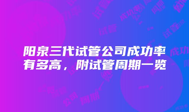 阳泉三代试管公司成功率有多高，附试管周期一览