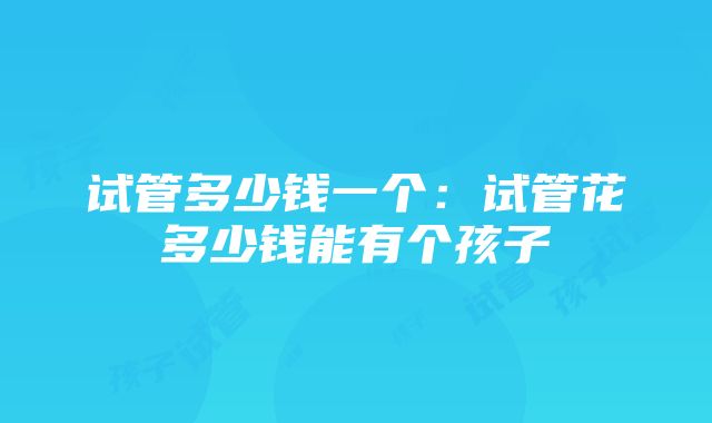 试管多少钱一个：试管花多少钱能有个孩子