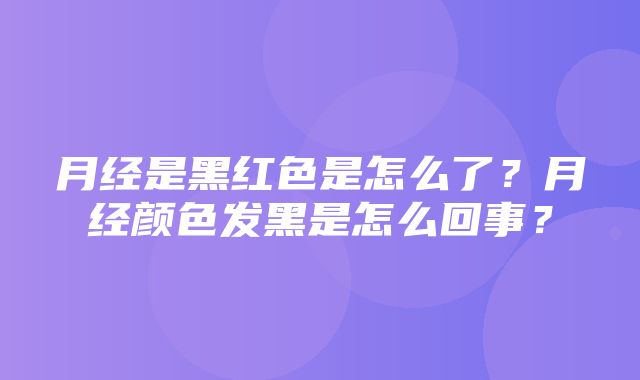 月经是黑红色是怎么了？月经颜色发黑是怎么回事？