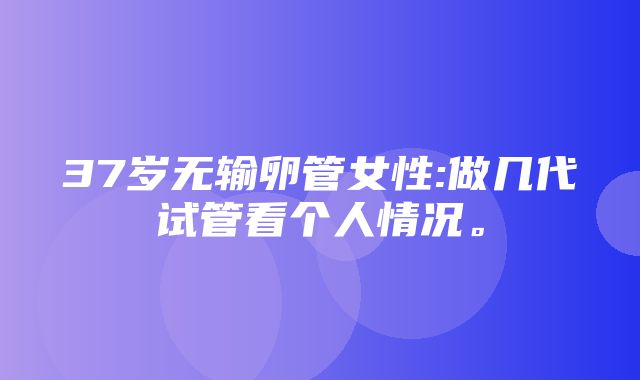 37岁无输卵管女性:做几代试管看个人情况。