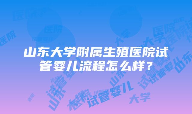 山东大学附属生殖医院试管婴儿流程怎么样？