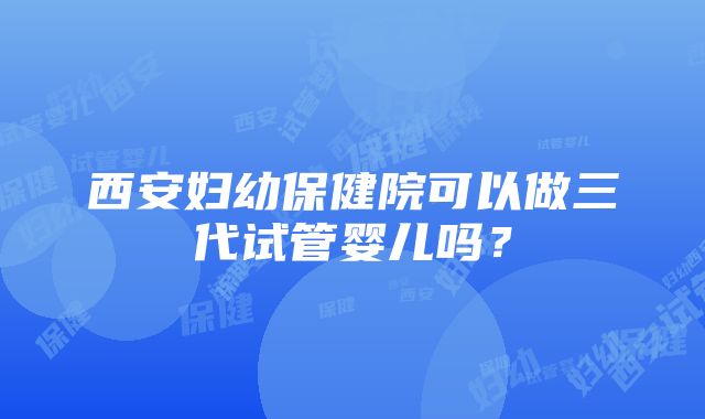 西安妇幼保健院可以做三代试管婴儿吗？