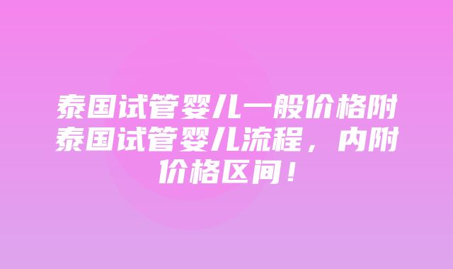 泰国试管婴儿一般价格附泰国试管婴儿流程，内附价格区间！