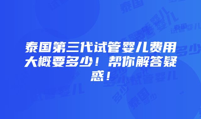 泰国第三代试管婴儿费用大概要多少！帮你解答疑惑！